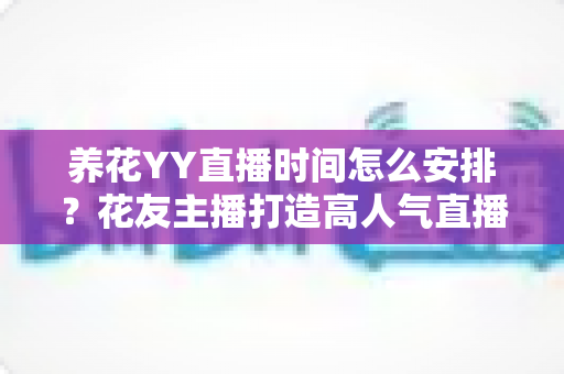 养花YY直播时间怎么安排?花友主播打造高人气直播间的黄金时间规划全攻略 养花YY直播时间怎么安排?花友主播打造高人气直播间的黄金时间规划全攻略