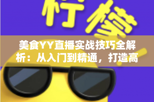 美食YY直播实战技巧全解析:从入门到精通,打造高人气美食直播间的完整指南 美食YY直播实战技巧全解析:从入门到精通,打造高人气美食直播间的完整指南