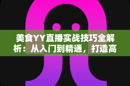 美食YY直播实战技巧全解析:从入门到精通,打造高人气美食直播间的完整指南 美食YY直播实战技巧全解析:从入门到精通,打造高人气美食直播间的完整指南