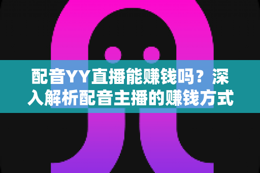 配音YY直播能赚钱吗?深入解析配音主播的赚钱方式与收入前景 配音YY直播能赚钱吗?深入解析配音主播的赚钱方式与收入前景