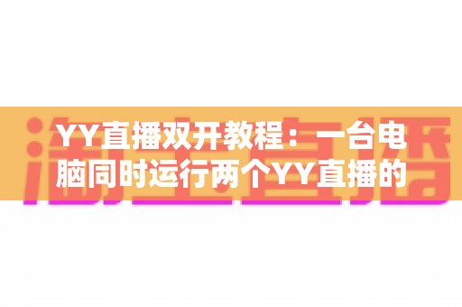 YY直播双开教程:一台电脑同时运行两个YY直播的完整攻略 YY直播双开教程:一台电脑同时运行两个YY直播的完整攻略