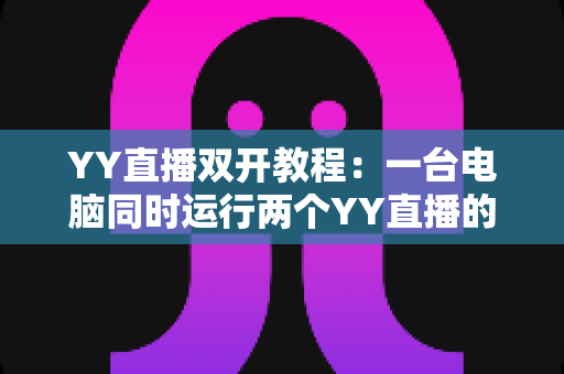 YY直播双开教程:一台电脑同时运行两个YY直播的完整攻略 YY直播双开教程:一台电脑同时运行两个YY直播的完整攻略