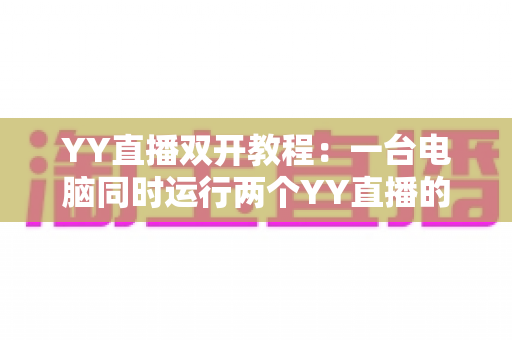 YY直播双开教程:一台电脑同时运行两个YY直播的完整攻略 YY直播双开教程:一台电脑同时运行两个YY直播的完整攻略