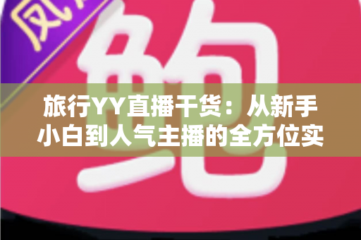 旅行YY直播干货:从新手小白到人气主播的全方位实战指南 旅行YY直播干货:从新手小白到人气主播的全方位实战指南