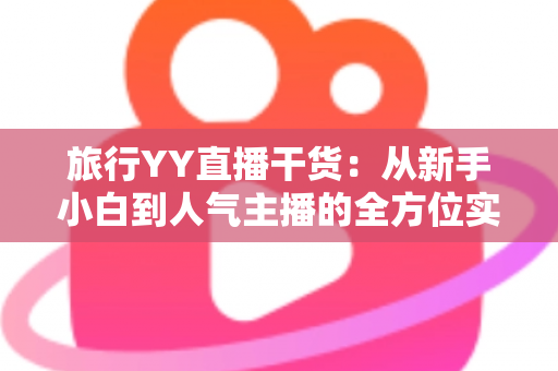 旅行YY直播干货：从新手小白到人气主播的全方位实战指南