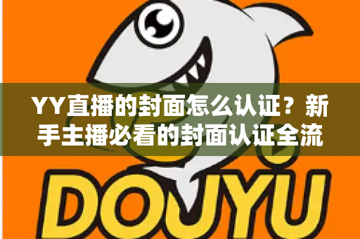 YY直播的封面怎么认证？新手主播必看的封面认证全流程与实用技巧指南
