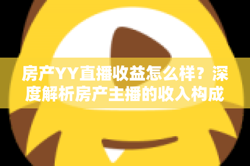 房产YY直播收益怎么样?深度解析房产主播的收入构成与赚钱潜力 房产YY直播收益怎么样?深度解析房产主播的收入构成与赚钱潜力