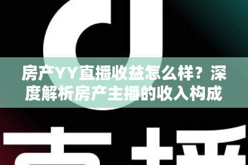 房产YY直播收益怎么样？深度解析房产主播的收入构成与赚钱潜力