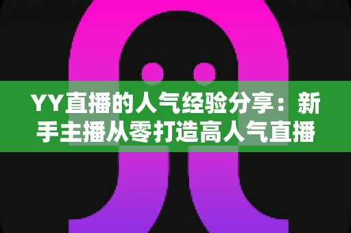 YY直播的人气经验分享:新手主播从零打造高人气直播间的实战指南 YY直播的人气经验分享:新手主播从零打造高人气直播间的实战指南