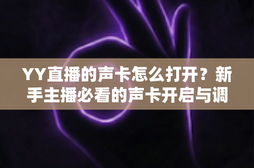 YY直播的声卡怎么打开？新手主播必看的声卡开启与调试全流程指南
