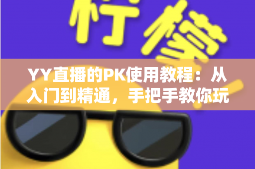 YY直播的PK使用教程:从入门到精通,手把手教你玩转直播对战 YY直播的PK使用教程:从入门到精通,手把手教你玩转直播对战