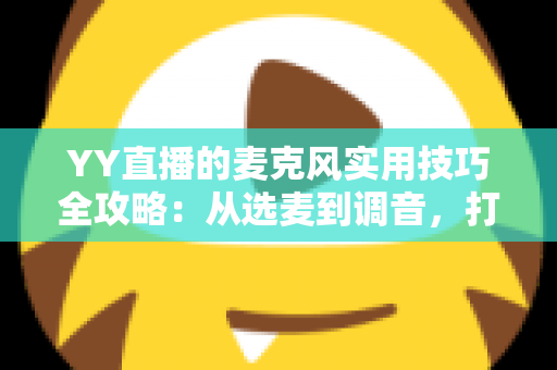 YY直播的麦克风实用技巧全攻略:从选麦到调音,打造专业级直播音质 YY直播的麦克风实用技巧全攻略:从选麦到调音,打造专业级直播音质