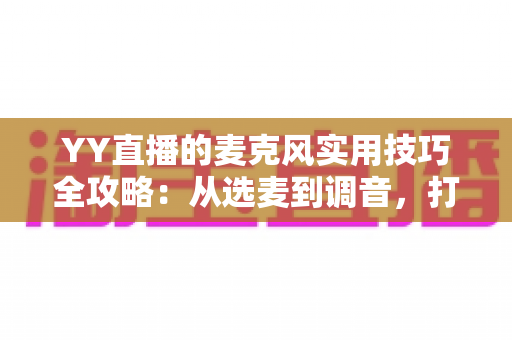 YY直播的麦克风实用技巧全攻略:从选麦到调音,打造专业级直播音质 YY直播的麦克风实用技巧全攻略:从选麦到调音,打造专业级直播音质