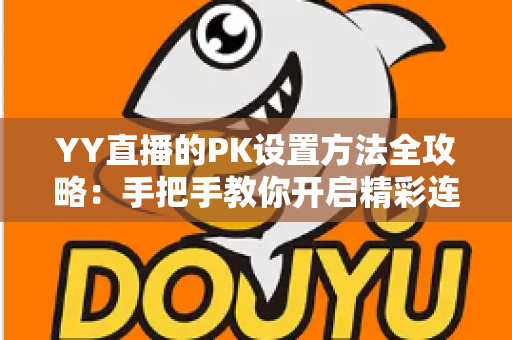 YY直播的PK设置方法全攻略：手把手教你开启精彩连麦对战，快速提升直播间人气