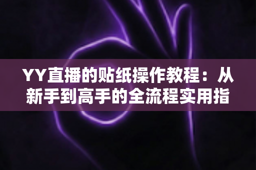 YY直播的贴纸操作教程：从新手到高手的全流程实用指南