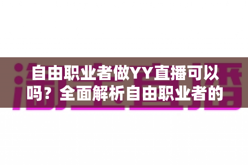 自由职业者做YY直播可以吗?全面解析自由职业者的直播变现之路与实操指南 自由职业者做YY直播可以吗?全面解析自由职业者的直播变现之路与实操指南