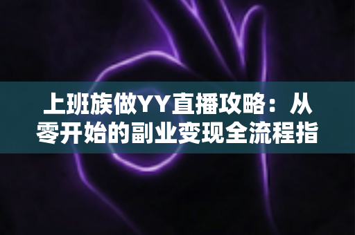 上班族做YY直播攻略:从零开始的副业变现全流程指南,下班后轻松开启第二收入曲线 上班族做YY直播攻略:从零开始的副业变现全流程指南,下班后轻松开启第二收入曲线