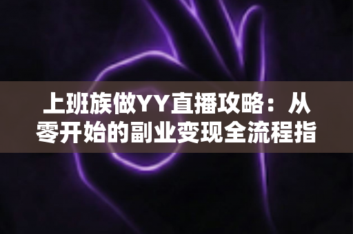 上班族做YY直播攻略:从零开始的副业变现全流程指南,下班后轻松开启第二收入曲线 上班族做YY直播攻略:从零开始的副业变现全流程指南,下班后轻松开启第二收入曲线