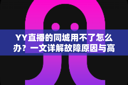 YY直播的同城用不了怎么办?一文详解故障原因与高效解决技巧,助你快速找回身边精彩 YY直播的同城用不了怎么办?一文详解故障原因与高效解决技巧,助你快速找回身边精彩