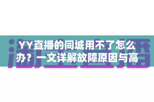 YY直播的同城用不了怎么办?一文详解故障原因与高效解决技巧,助你快速找回身边精彩 YY直播的同城用不了怎么办?一文详解故障原因与高效解决技巧,助你快速找回身边精彩