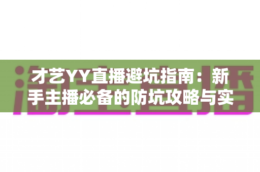 才艺YY直播避坑指南：新手主播必备的防坑攻略与实战经验分享