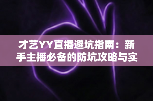 才艺YY直播避坑指南：新手主播必备的防坑攻略与实战经验分享