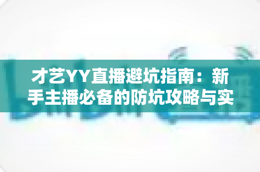 才艺YY直播避坑指南：新手主播必备的防坑攻略与实战经验分享