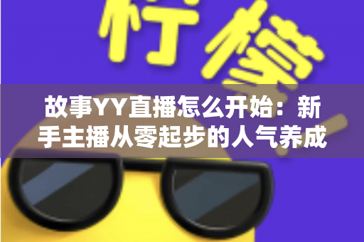 故事YY直播怎么开始：新手主播从零起步的人气养成实战指南