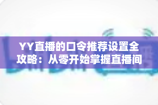 YY直播的口令推荐设置全攻略:从零开始掌握直播间人气增长的实用运营指南 YY直播的口令推荐设置全攻略:从零开始掌握直播间人气增长的实用运营指南