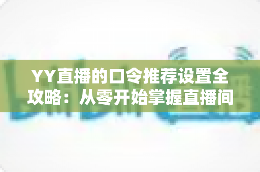 YY直播的口令推荐设置全攻略：从零开始掌握直播间人气增长的实用运营指南