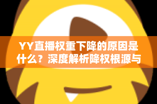 YY直播权重下降的原因是什么?深度解析降权根源与实用恢复指南 YY直播权重下降的原因是什么?深度解析降权根源与实用恢复指南
