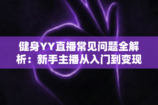 健身YY直播常见问题全解析:新手主播从入门到变现的必备指南 健身YY直播常见问题全解析:新手主播从入门到变现的必备指南