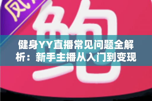 健身YY直播常见问题全解析:新手主播从入门到变现的必备指南 健身YY直播常见问题全解析:新手主播从入门到变现的必备指南