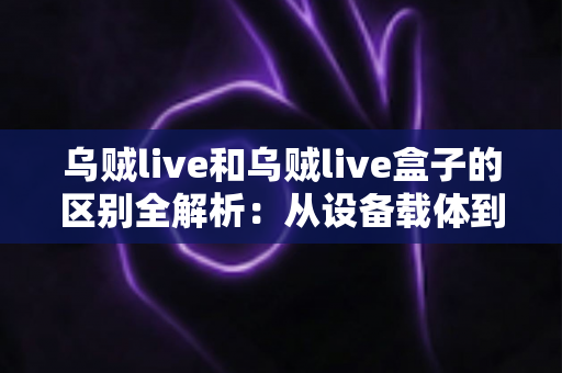 乌贼live和乌贼live盒子的区别全解析:从设备载体到观赛体验,一文帮你选对直播观看方案 乌贼live和乌贼live盒子的区别全解析:从设备载体到观赛体验,一文帮你选对直播观看方案