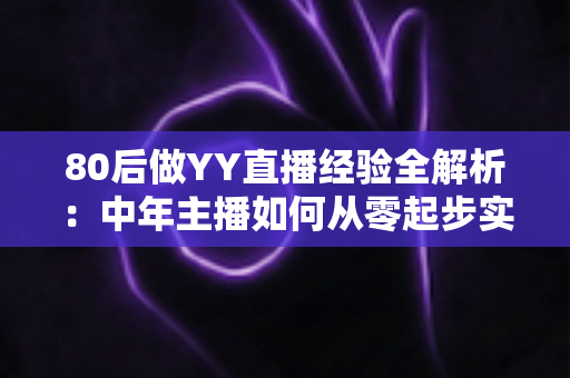 80后做YY直播经验全解析：中年主播如何从零起步实现稳定变现