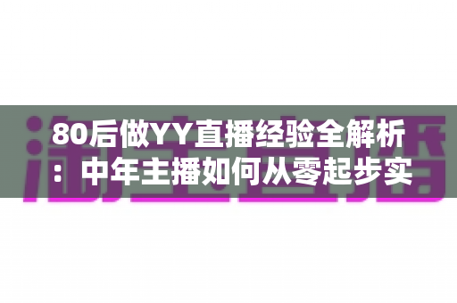80后做YY直播经验全解析：中年主播如何从零起步实现稳定变现