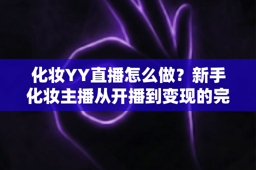 化妆YY直播怎么做?新手化妆主播从开播到变现的完整运营指南 化妆YY直播怎么做?新手化妆主播从开播到变现的完整运营指南