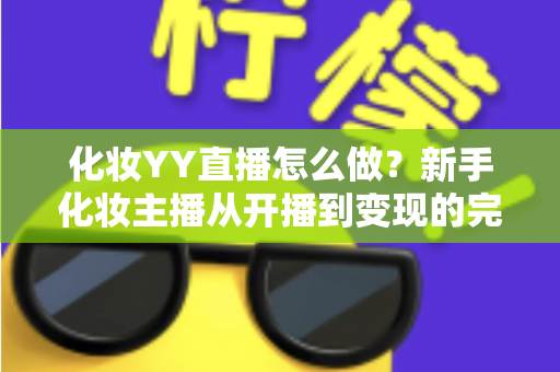 化妆YY直播怎么做?新手化妆主播从开播到变现的完整运营指南 化妆YY直播怎么做?新手化妆主播从开播到变现的完整运营指南