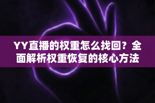 YY直播的权重怎么找回?全面解析权重恢复的核心方法与实操指南 YY直播的权重怎么找回?全面解析权重恢复的核心方法与实操指南