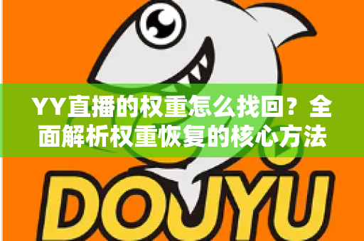 YY直播的权重怎么找回?全面解析权重恢复的核心方法与实操指南 YY直播的权重怎么找回?全面解析权重恢复的核心方法与实操指南