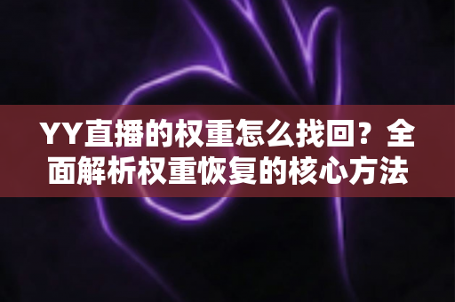 YY直播的权重怎么找回?全面解析权重恢复的核心方法与实操指南 YY直播的权重怎么找回?全面解析权重恢复的核心方法与实操指南