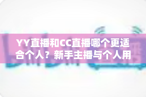 YY直播和CC直播哪个更适合个人?新手主播与个人用户的平台选择深度解析 YY直播和CC直播哪个更适合个人?新手主播与个人用户的平台选择深度解析