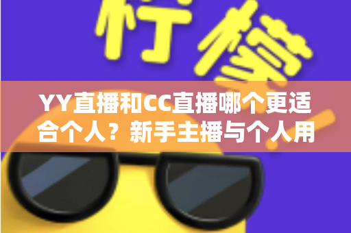YY直播和CC直播哪个更适合个人?新手主播与个人用户的平台选择深度解析 YY直播和CC直播哪个更适合个人?新手主播与个人用户的平台选择深度解析