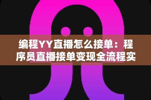 编程YY直播怎么接单:程序员直播接单变现全流程实战指南 编程YY直播怎么接单:程序员直播接单变现全流程实战指南
