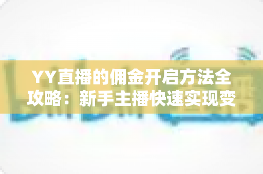 YY直播的佣金开启方法全攻略:新手主播快速实现变现的完整指南 YY直播的佣金开启方法全攻略:新手主播快速实现变现的完整指南