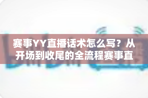 赛事YY直播话术怎么写?从开场到收尾的全流程赛事直播话术实战指南 赛事YY直播话术怎么写?从开场到收尾的全流程赛事直播话术实战指南