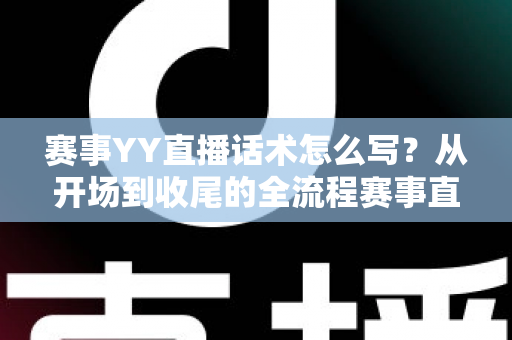 赛事YY直播话术怎么写?从开场到收尾的全流程赛事直播话术实战指南 赛事YY直播话术怎么写?从开场到收尾的全流程赛事直播话术实战指南