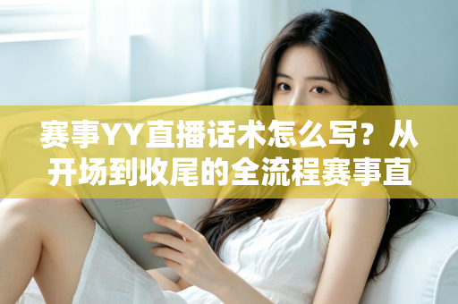 赛事YY直播话术怎么写？从开场到收尾的全流程赛事直播话术实战指南