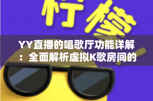 YY直播的唱歌厅功能详解:全面解析虚拟K歌房间的玩法、特色与使用技巧 YY直播的唱歌厅功能详解:全面解析虚拟K歌房间的玩法、特色与使用技巧
