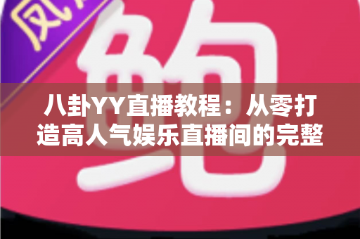 八卦YY直播教程：从零打造高人气娱乐直播间的完整实战指南